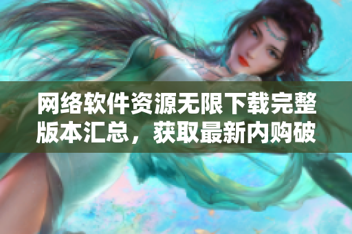 網(wǎng)絡(luò)軟件資源無限下載完整版本匯總，獲取最新內(nèi)購破解工具