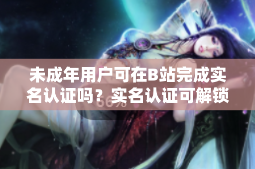 未成年用戶(hù)可在B站完成實(shí)名認(rèn)證嗎？實(shí)名認(rèn)證可解鎖軟件功能，保障用戶(hù)安全。