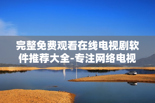 完整免費(fèi)觀看在線電視劇軟件推薦大全-專注網(wǎng)絡(luò)電視劇軟件，覆蓋海量資源！