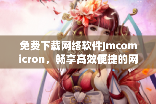 免費(fèi)下載網(wǎng)絡(luò)軟件Jmcomicron，暢享高效便捷的網(wǎng)絡(luò)體驗(yàn)
