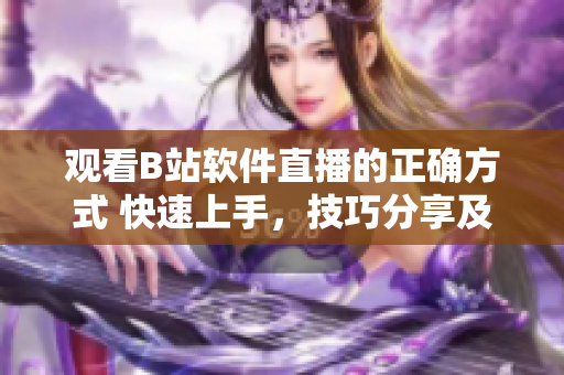 觀看B站軟件直播的正確方式 快速上手，技巧分享及實用建議