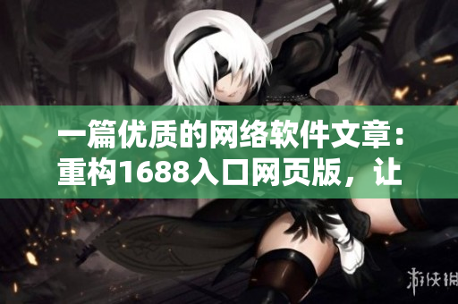 一篇優(yōu)質的網(wǎng)絡軟件文章：重構1688入口網(wǎng)頁版，讓軟件堅實穩(wěn)定！