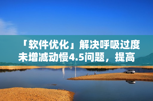 「軟件優(yōu)化」解決呼吸過度未增減動(dòng)慢4.5問題，提高電腦反應(yīng)速度