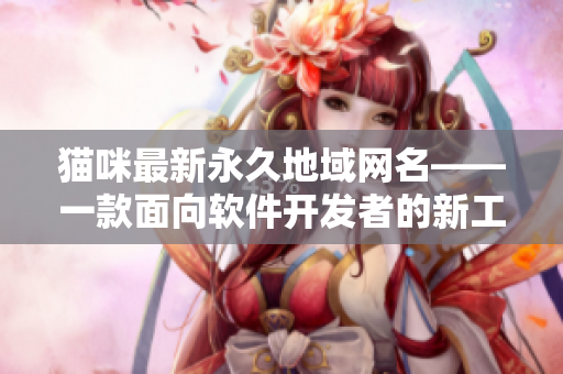 貓咪最新永久地域網(wǎng)名——一款面向軟件開發(fā)者的新工具上市！