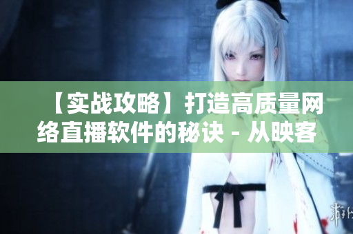 【實(shí)戰(zhàn)攻略】打造高質(zhì)量網(wǎng)絡(luò)直播軟件的秘訣 - 從映客直播看起