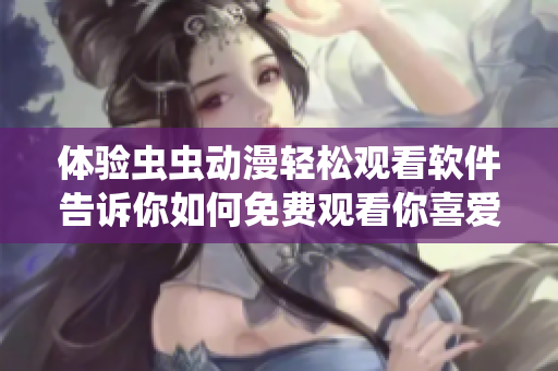 體驗蟲蟲動漫輕松觀看軟件告訴你如何免費觀看你喜愛的動漫
