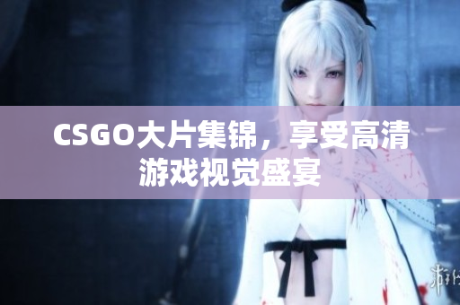 CSGO大片集錦，享受高清游戲視覺盛宴