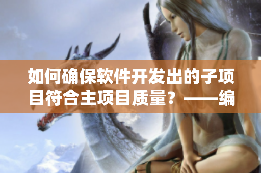 如何確保軟件開(kāi)發(fā)出的子項(xiàng)目符合主項(xiàng)目質(zhì)量？——編寫(xiě)高質(zhì)量代碼的技巧