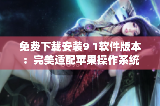 免費(fèi)下載安裝9 1軟件版本：完美適配蘋果操作系統(tǒng)