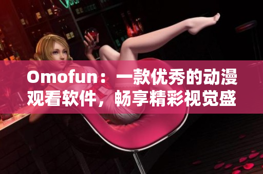 Omofun：一款優(yōu)秀的動漫觀看軟件，暢享精彩視覺盛宴