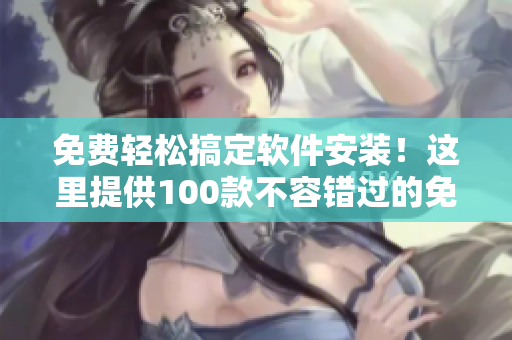 免費(fèi)輕松搞定軟件安裝！這里提供100款不容錯(cuò)過的免費(fèi)軟件