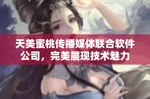 天美蜜桃傳播媒體聯(lián)合軟件公司，完美展現(xiàn)技術(shù)魅力