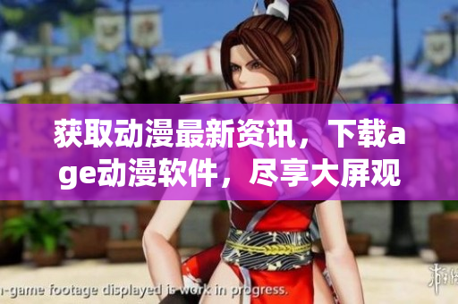 獲取動(dòng)漫最新資訊，下載age動(dòng)漫軟件，盡享大屏觀影樂趣