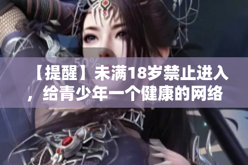 【提醒】未滿18歲禁止進(jìn)入，給青少年一個(gè)健康的網(wǎng)絡(luò)環(huán)境