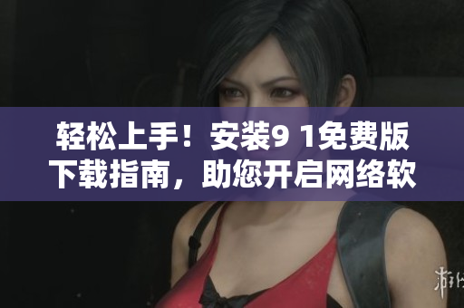 輕松上手！安裝9 1免費(fèi)版下載指南，助您開啟網(wǎng)絡(luò)軟件之旅！