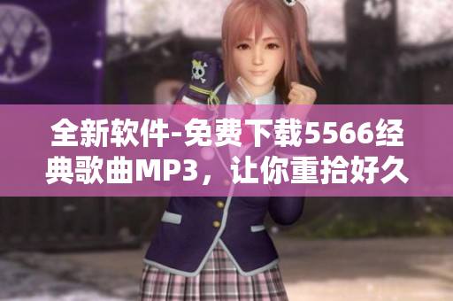 全新軟件-免費(fèi)下載5566經(jīng)典歌曲MP3，讓你重拾好久不見的回憶
