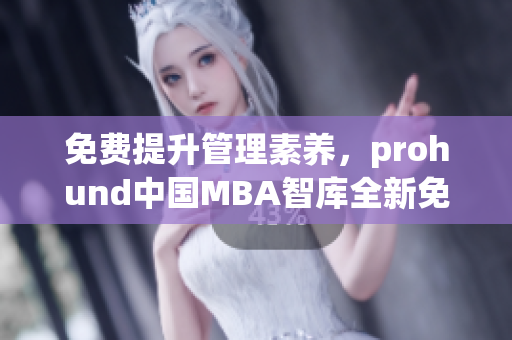 免費提升管理素養(yǎng)，prohund中國MBA智庫全新免費版教你職場進階
