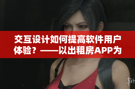 交互設(shè)計(jì)如何提高軟件用戶體驗(yàn)？——以出租房APP為例