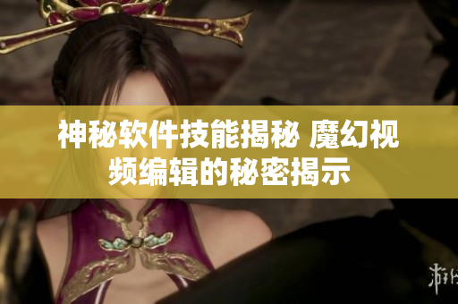 神秘軟件技能揭秘 魔幻視頻編輯的秘密揭示