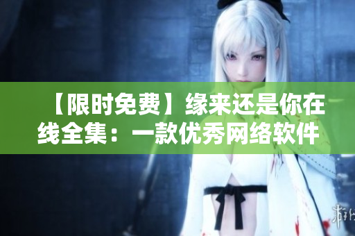 【限時(shí)免費(fèi)】緣來(lái)還是你在線全集：一款優(yōu)秀網(wǎng)絡(luò)軟件的精彩故事