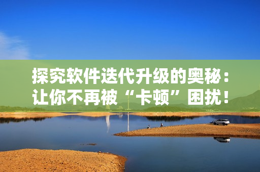 探究軟件迭代升級(jí)的奧秘：讓你不再被“卡頓”困擾！