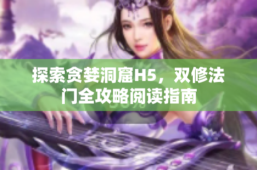 探索貪婪洞窟H5，雙修法門全攻略閱讀指南