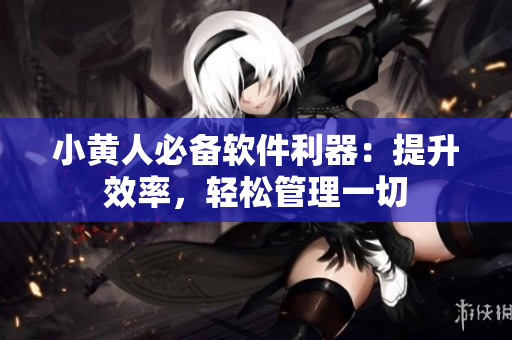 小黃人必備軟件利器：提升效率，輕松管理一切