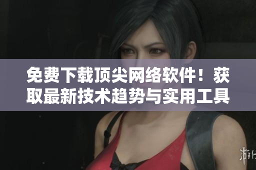 免費(fèi)下載頂尖網(wǎng)絡(luò)軟件！獲取最新技術(shù)趨勢與實(shí)用工具的完整清單