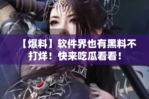 【爆料】軟件界也有黑料不打烊！快來吃瓜看看！