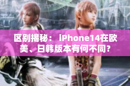 區(qū)別揭秘： iPhone14在歐美、日韓版本有何不同？