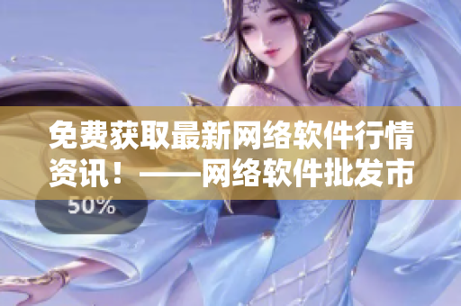 免費(fèi)獲取最新網(wǎng)絡(luò)軟件行情資訊！——網(wǎng)絡(luò)軟件批發(fā)市場(chǎng)新趨勢(shì)