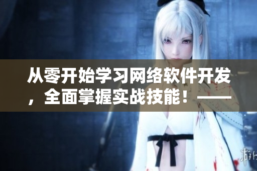 從零開始學(xué)習(xí)網(wǎng)絡(luò)軟件開發(fā)，全面掌握實(shí)戰(zhàn)技能！——軟件開發(fā)視頻教程