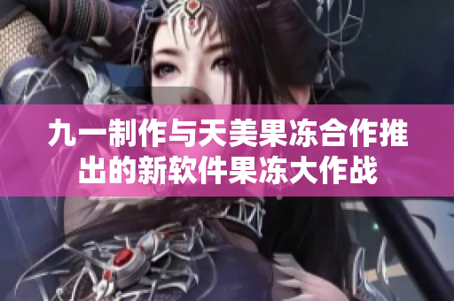 九一制作與天美果凍合作推出的新軟件果凍大作戰(zhàn)