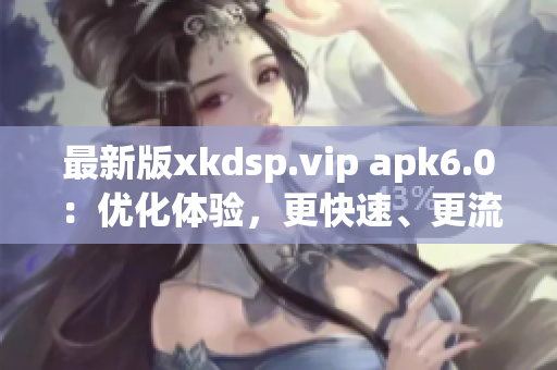 最新版xkdsp.vip apk6.0：優(yōu)化體驗，更快速、更流暢