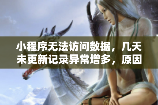 小程序無法訪問數(shù)據(jù)，幾天未更新記錄異常增多，原因何在？