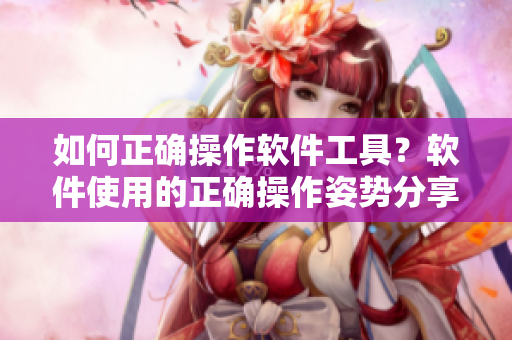 如何正確操作軟件工具？軟件使用的正確操作姿勢分享