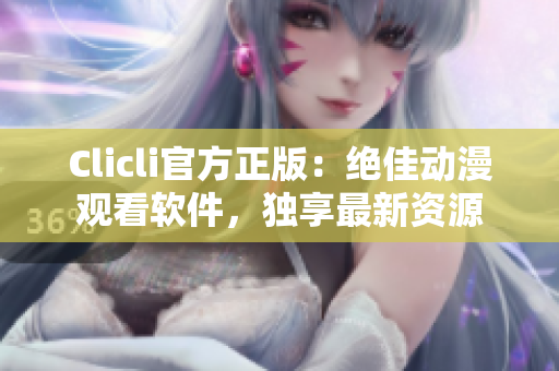 Clicli官方正版：絕佳動漫觀看軟件，獨(dú)享最新資源