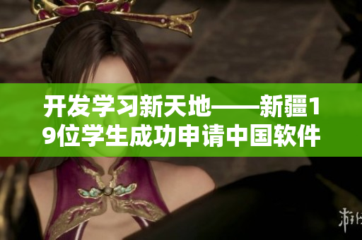 開(kāi)發(fā)學(xué)習(xí)新天地——新疆19位學(xué)生成功申請(qǐng)中國(guó)軟件資格證書
