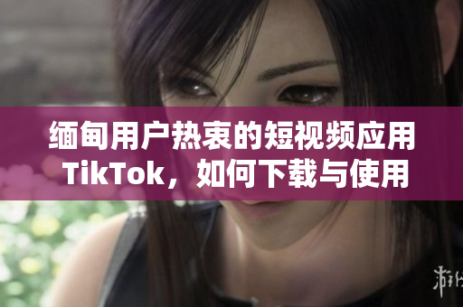 緬甸用戶熱衷的短視頻應(yīng)用 TikTok，如何下載與使用？