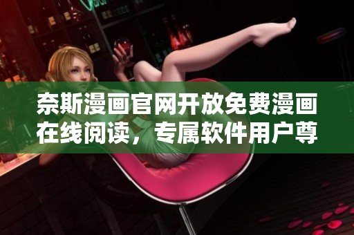 奈斯漫畫官網(wǎng)開放免費漫畫在線閱讀，專屬軟件用戶尊享福利！
