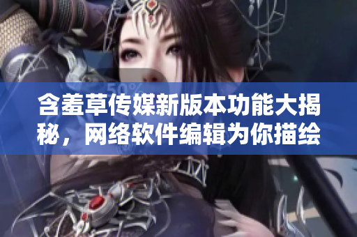 含羞草傳媒新版本功能大揭秘，網(wǎng)絡(luò)軟件編輯為你描繪創(chuàng)意新未來(lái)