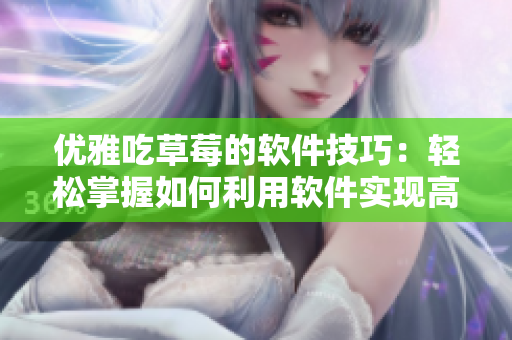 優(yōu)雅吃草莓的軟件技巧：輕松掌握如何利用軟件實(shí)現(xiàn)高效工作