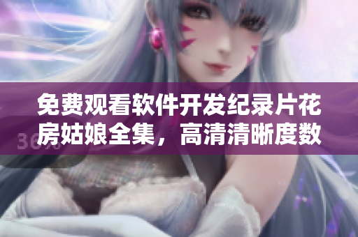 免費觀看軟件開發(fā)紀錄片花房姑娘全集，高清清晰度數不同凡響！
