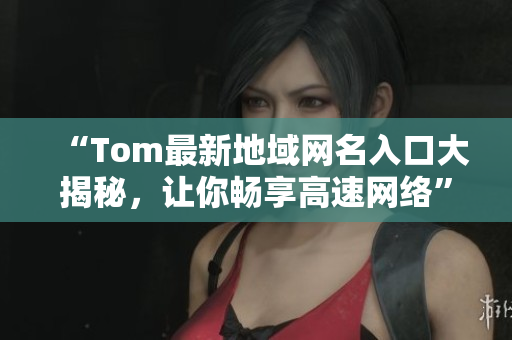 “Tom最新地域網名入口大揭秘，讓你暢享高速網絡”