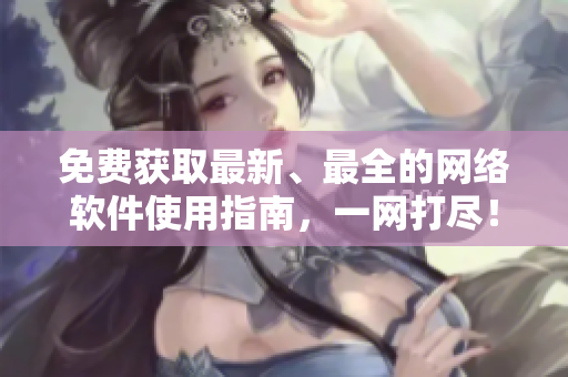 免費(fèi)獲取最新、最全的網(wǎng)絡(luò)軟件使用指南，一網(wǎng)打盡！——網(wǎng)絡(luò)軟件指南大全