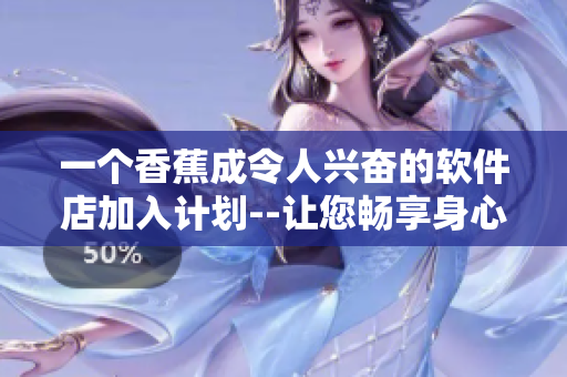 一個香蕉成令人興奮的軟件店加入計劃--讓您暢享身心愉悅。