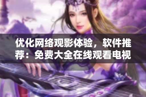優(yōu)化網(wǎng)絡觀影體驗，軟件推薦：免費大全在線觀看電視??！