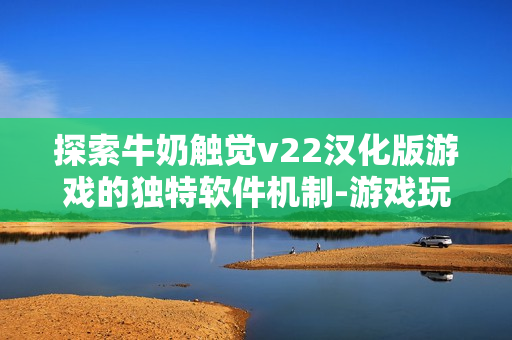 探索牛奶觸覺v22漢化版游戲的獨(dú)特軟件機(jī)制-游戲玩法詳解