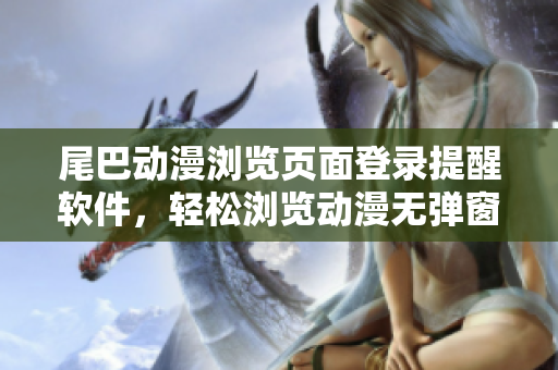 尾巴動漫瀏覽頁面登錄提醒軟件，輕松瀏覽動漫無彈窗