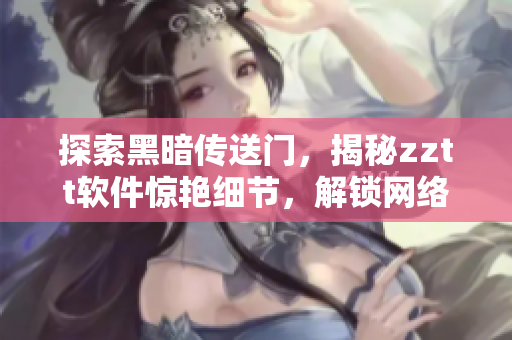 探索黑暗傳送門，揭秘zztt軟件驚艷細(xì)節(jié)，解鎖網(wǎng)絡(luò)軟件神秘面紗